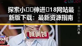 探索小🐔🐔伸进🈲18网站最新版下载：最新资源指南