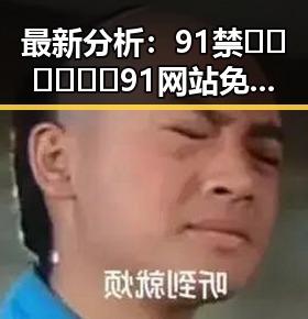 最新分析：91禁🍆🍑🔞❌❌❌91网站免费版的现状与发展