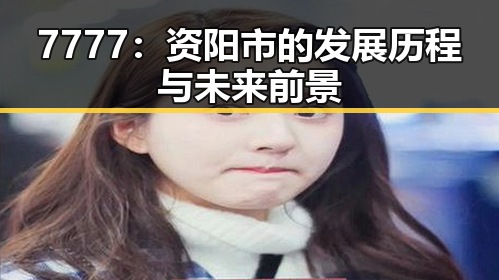 7777：资阳市的发展历程与未来前景