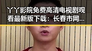 丫丫影院免费高清电视剧观看最新版下载：长春市网友热议最新资源