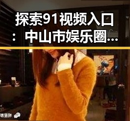 探索91视频入口：中山市娱乐圈吃瓜新视角