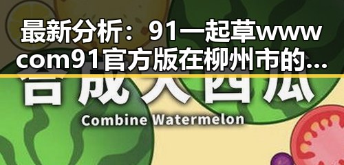 最新分析：91 一起草wwwcom91官方版在柳州市的应用与发展