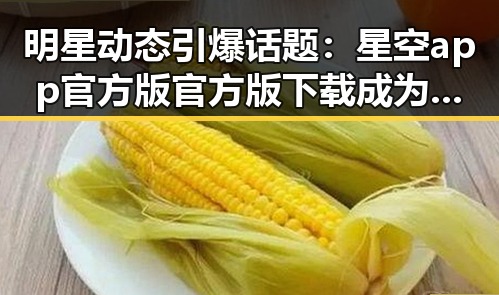 明星动态引爆话题：星空app官方版官方版下载成为焦点