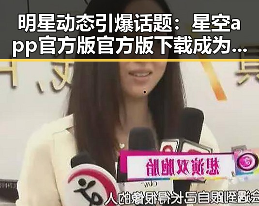 明星动态引爆话题：星空app官方版官方版下载成为焦点