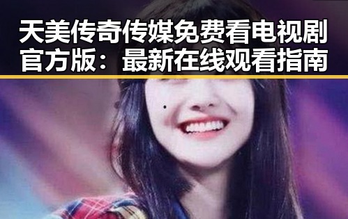 天美传奇传媒免费看电视剧官方版：最新在线观看指南