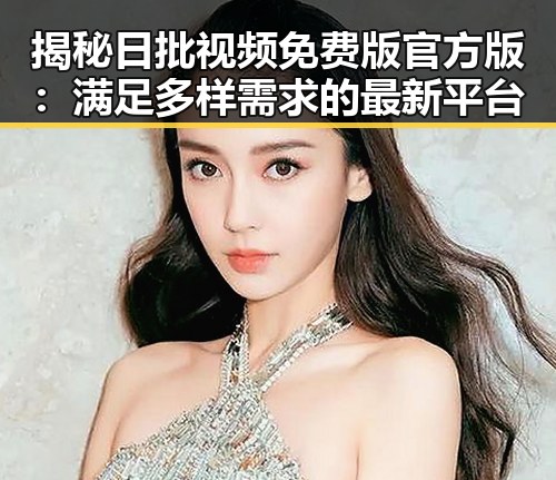揭秘日批视频免费版官方版：满足多样需求的最新平台