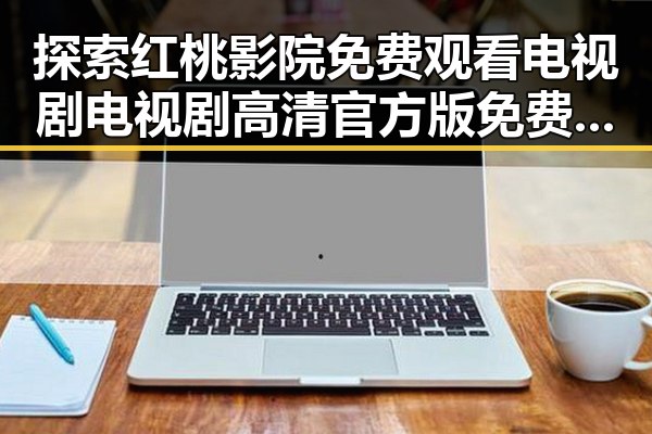 探索红桃影院免费观看电视剧电视剧高清官方版免费版：最新在线观看体验解析