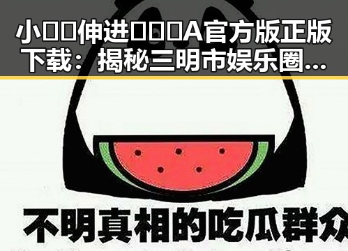 小🐔🐔伸进🈲🔞🔞A官方版正版下载：揭秘三明市娱乐圈的最新动向