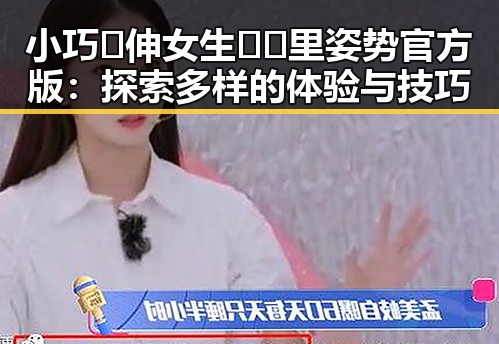 小巧🐥伸女生🍑🍑里姿势官方版：探索多样的体验与技巧