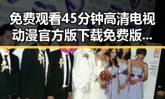 免费观看45分钟高清电视动漫官方版下载免费版:达州市最新资源指南