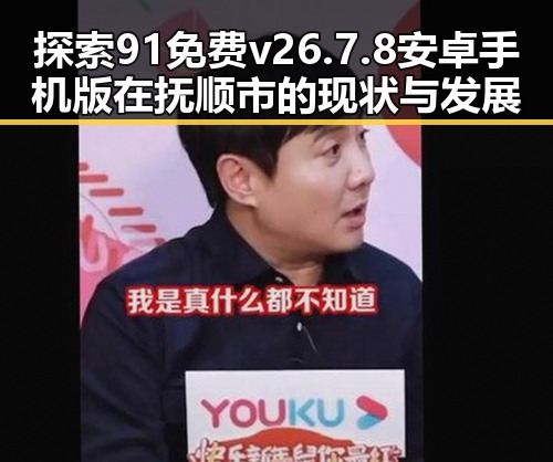探索91免费v26.7.8 安卓手机版在抚顺市的现状与发展
