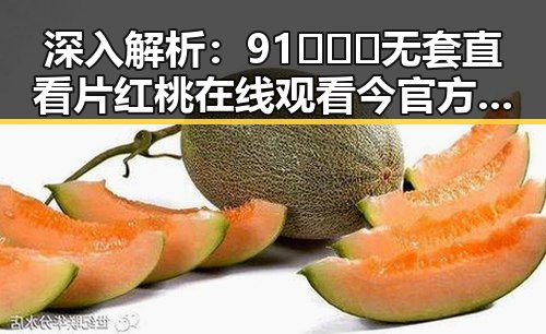 深入解析：91❌❌❌无套直看片红桃在线观看今官方版的真实情况与反差