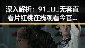 深入解析:91❌❌❌无套直看片红桃在线观看今官方版的真实情况与反差