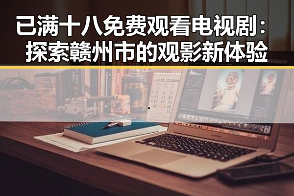 已满十八免费观看电视剧：探索赣州市的观影新体验
