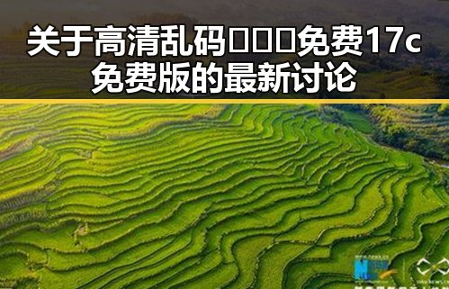 关于高清乱码🔞❌♋免费17c免费版的最新讨论