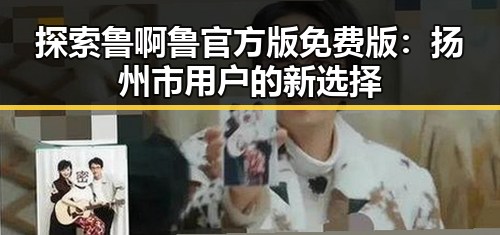 探索鲁啊鲁官方版免费版：扬州市用户的新选择