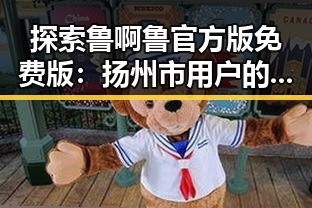 探索鲁啊鲁官方版免费版：扬州市用户的新选择