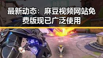 最新动态：麻豆视频网站免费版现已广泛使用