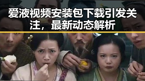 爱液视频安装包下载引发关注，最新动态解析