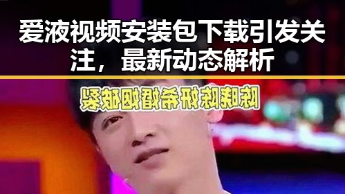 爱液视频安装包下载引发关注，最新动态解析