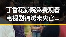 丁香花影院免费观看电视剧锦绣未央官方版——全网热播剧尽在这里