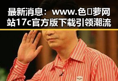 最新消息：www.色😍萝网站17c官方版下载引领潮流