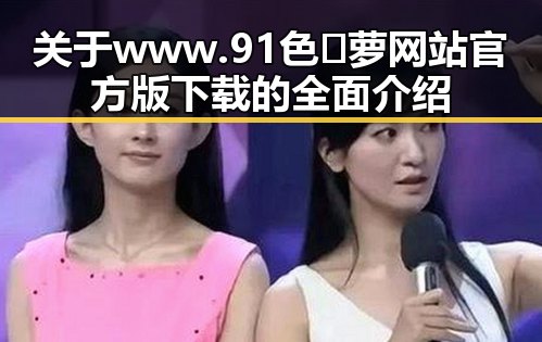 关于www.91色😍萝网站官方版下载的全面介绍