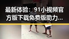 最新体验：91小视频官方版下载免费版助力南阳市用户轻松获取内容