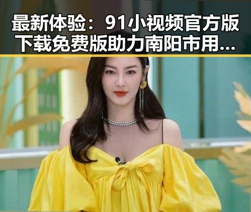最新体验:91小视频官方版下载免费版助力南阳市用户轻松获取内容