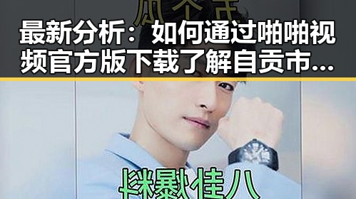 最新分析:如何通过啪啪视频官方版下载了解自贡市的娱乐新动态