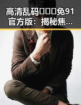 高清乱码🔞❌♋免91官方版：揭秘焦作市的最新影视资源动态