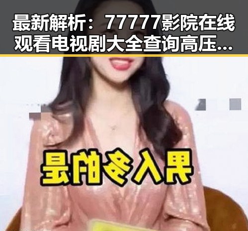 最新解析:77777影院在线观看电视剧大全查询高压免费版现状及趋势