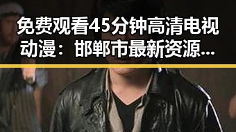 免费观看45分钟高清电视动漫：邯郸市最新资源解析