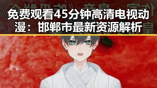 免费观看45分钟高清电视动漫:邯郸市最新资源解析