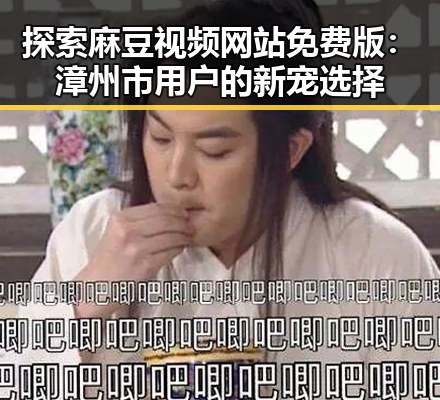 探索麻豆视频网站免费版:漳州市用户的新宠选择
