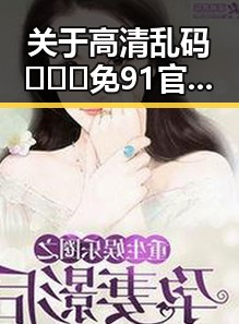 关于高清乱码🔞❌♋免91官方版免费版的详细介绍