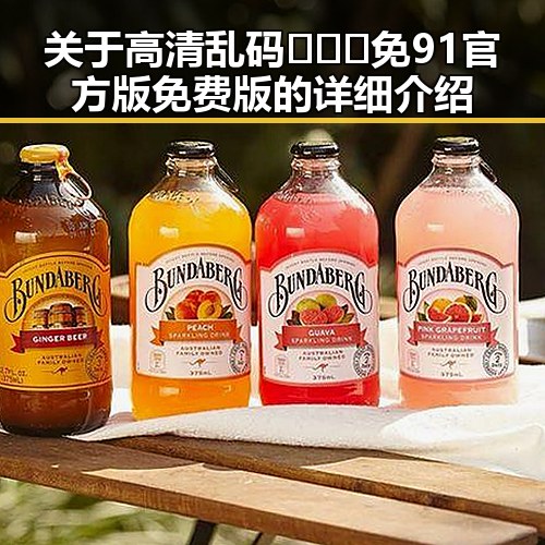 关于高清乱码🔞❌♋免91官方版免费版的详细介绍