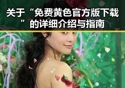 关于“免费黄色官方版下载”的详细介绍与指南