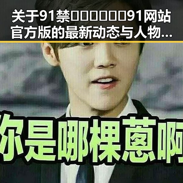 关于91禁🍆🍑🔞❌❌❌91网站官方版的最新动态与人物关系分析